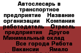 Автослесарь в транспортное предприятие › Название организации ­ Компания-работодатель › Отрасль предприятия ­ Другое › Минимальный оклад ­ 50 000 - Все города Работа » Вакансии   . Ямало-Ненецкий АО,Ноябрьск г.